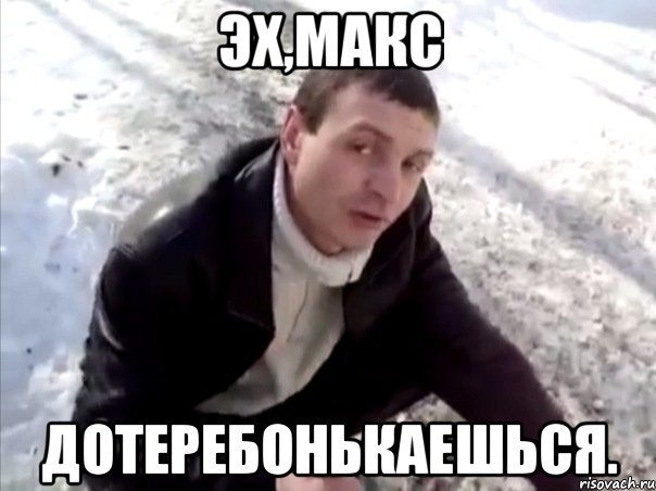 Эх,Макс Дотеребонькаешься., Мем Четко