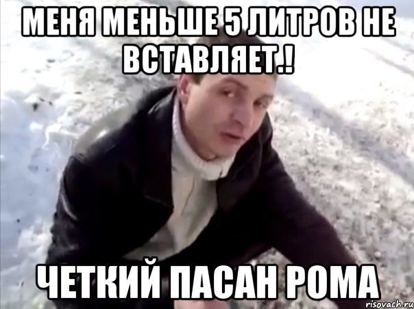 Меня меньше 5 литров не вставляет.! Четкий Пасан Рома, Мем Четко