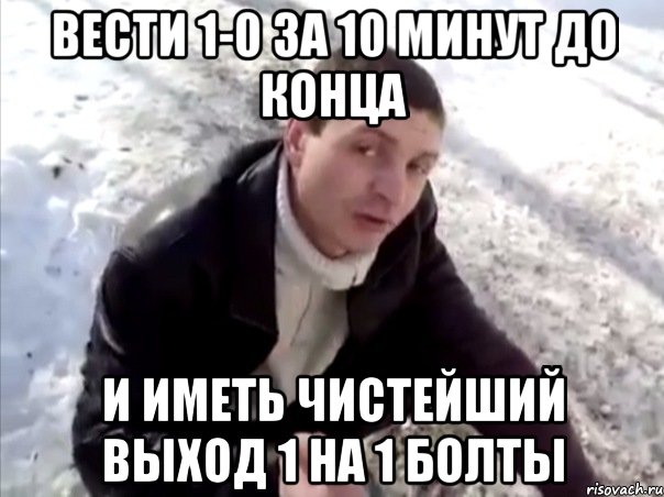 вести 1-0 за 10 минут до конца и иметь чистейший выход 1 на 1 Болты, Мем Четко
