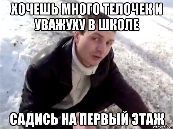 ХОЧЕШЬ МНОГО ТЕЛОЧЕК И УВАЖУХУ В ШКОЛЕ САДИСЬ НА ПЕРВЫЙ ЭТАЖ
