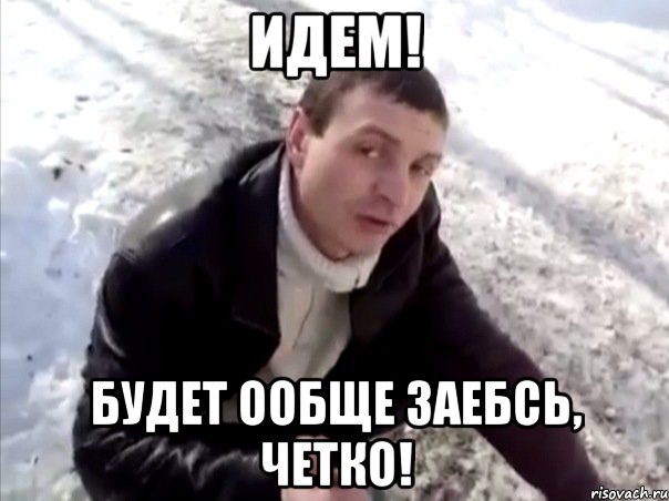 Идем! Будет ообще заебсь, четко!