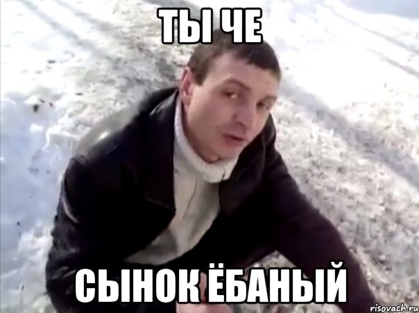 ты че сынок ёбаный