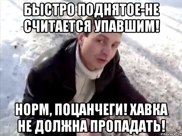 быстро поднятое-не считается упавшим! норм, поцанчеги! хавка не должна пропадать!