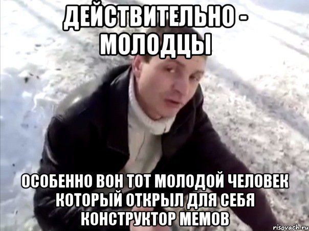 Действительно - молодцы Особенно вон тот молодой человек который открыл для себя конструктор мемов