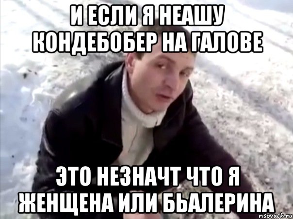и если я неашу кондебобер на галове это незначт что я женщена или бьалерина