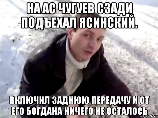 На ас Чугуев сзади подъехал Ясинский. Включил заднюю передачу и от его богдана ничего не осталось