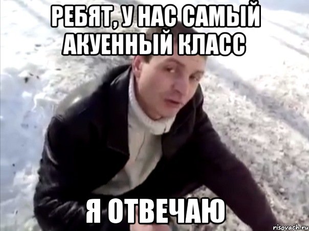 Ребят, у нас самый акуенный класс я отвечаю