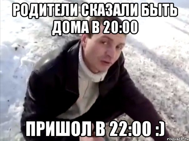 Родители сказали быть дома в 20:00 Пришол в 22:00 :)