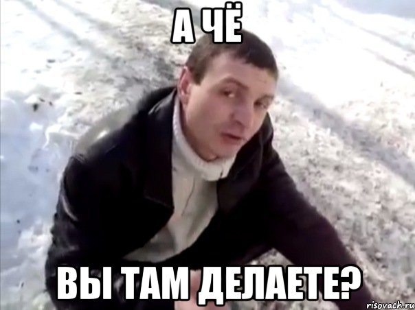 А чё вы там делаете?