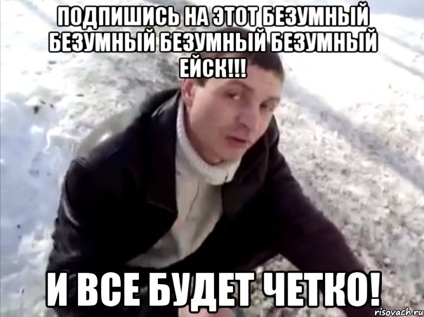 Подпишись на ЭтОт БеЗуМнЫй БеЗуМнЫй БеЗуМнЫй БеЗуМнЫй ЕйсК!!! И ВСЕ БУДЕТ ЧЕТКО!