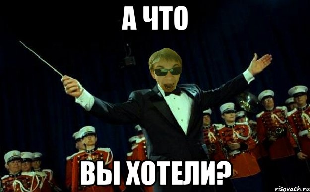 А ЧТО ВЫ ХОТЕЛИ?