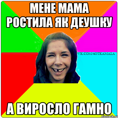 мене мама ростила як деушку а виросло гамно