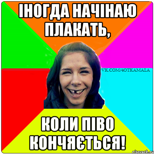 Іногда начінаю плакать, Коли піво кончяється!