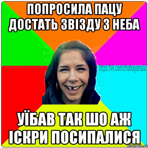 Попросила пацу достать звізду з неба Уїбав так шо аж іскри посипалися