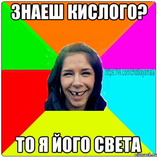 Знаеш кислого? ТО я його света