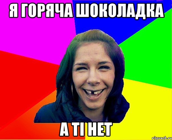 Я ГОРЯЧА ШОКОЛАДКА А ТІ НЕТ