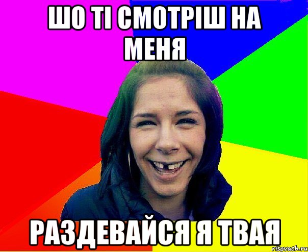 ШО ТІ СМОТРІШ НА МЕНЯ РАЗДЕВАЙСЯ Я ТВАЯ