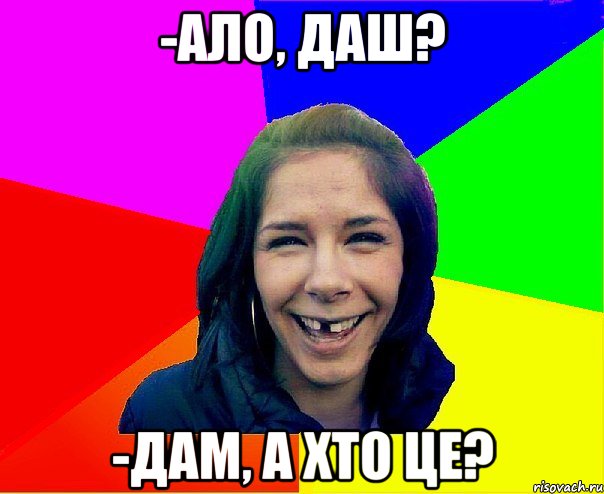 -АЛО, ДАШ? -ДАМ, А ХТО ЦЕ?