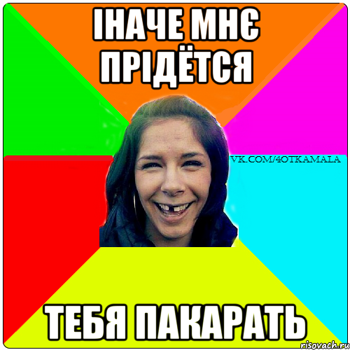 іначе мнє прідётся тебя пакарать