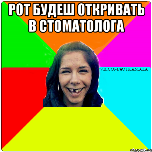 рот будеш откривать в стоматолога 