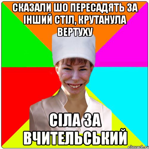 Сказали шо пересадять за інший стіл, крутанула вертуху Сіла за вчительський