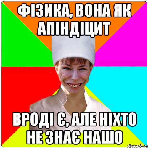 фізика, вона як апіндіцит вроді є, але ніхто не знає нашо