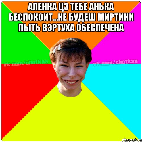 Аленка цэ тебе Анька беспокоит...не будеш миртини пыть вэртуха обеспечена , Мем Чотка тьола NEW