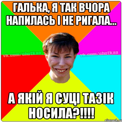 галька, я так вчора напилась і не ригала... а якій я суці тазік носила?!!!!, Мем Чотка тьола NEW