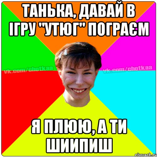 танька, давай в ігру "утюг" пограєм я плюю, а ти шиипиш, Мем Чотка тьола NEW