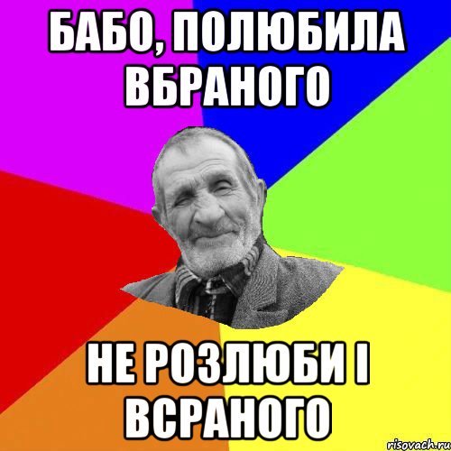 бабо, полюбила вбраного не розлюби і всраного