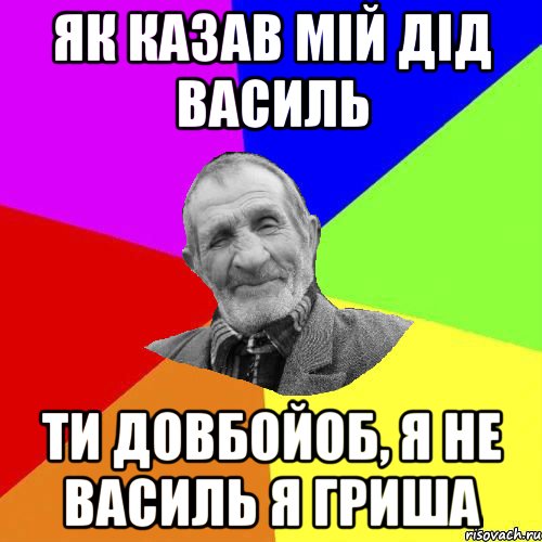 як казав мій дід василь ти довбойоб, я не василь я гриша