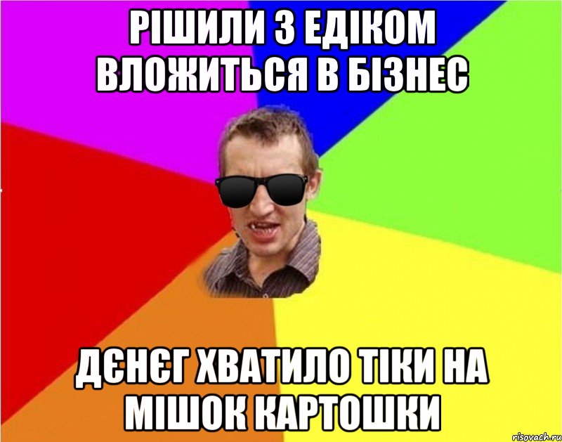 рішили з едіком вложиться в бізнес дєнєг хватило тіки на мішок картошки