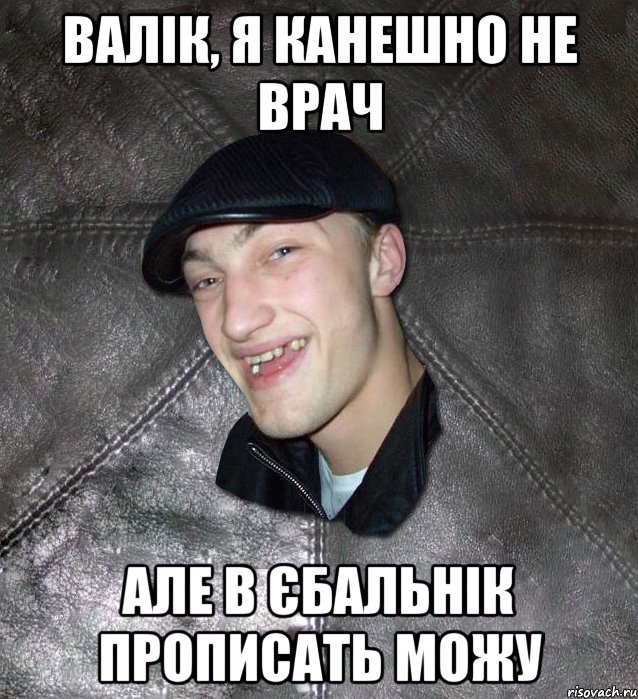 валік, я канешно не врач але в єбальнік прописать можу, Мем Тут Апасна