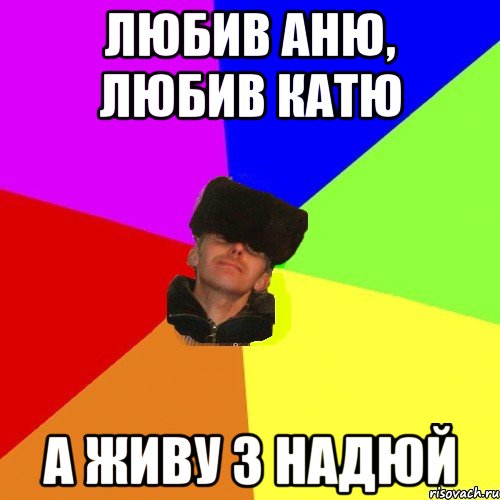 любив аню, любив катю а живу з надюй