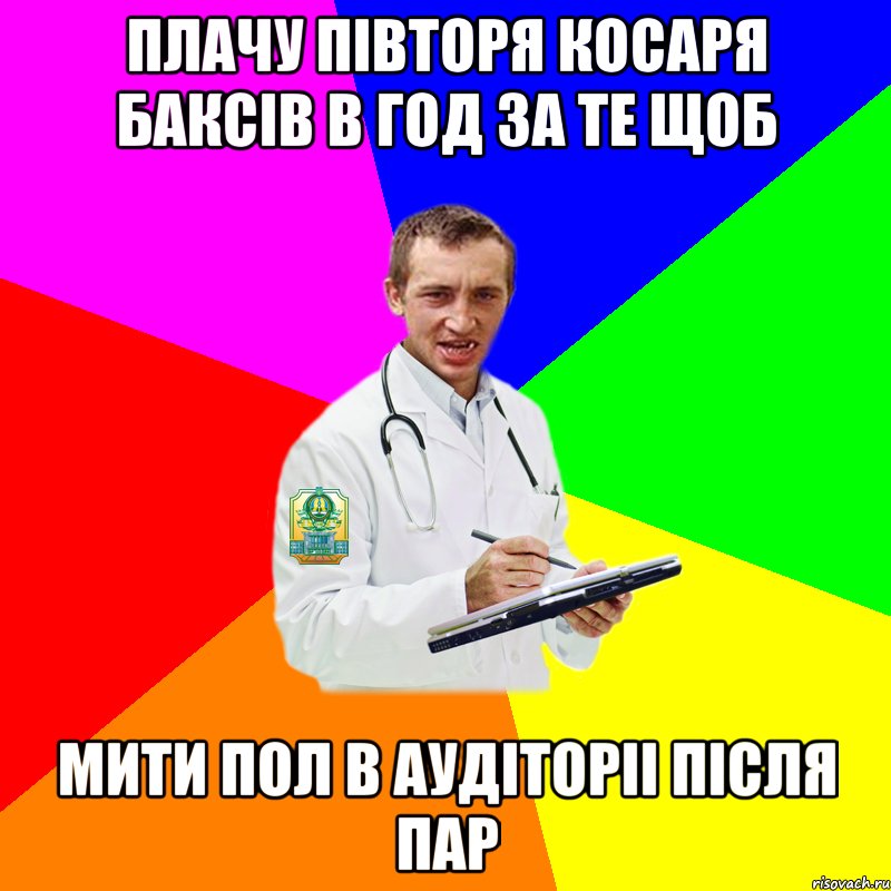 Плачу півторя косаря баксів в год за те щоб Мити пол в аудіторіі після пар