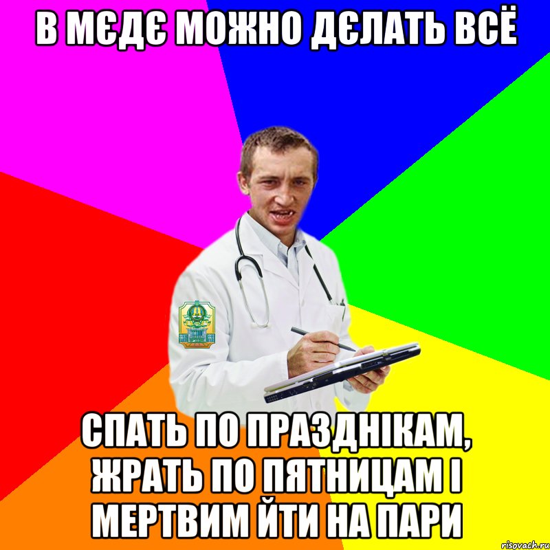В мєдє можно дєлать всё Спать по празднікам, жрать по пятницам і мертвим йти на пари