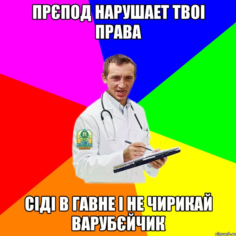 Прєпод нарушает твоі права Сіді в гавне і не чирикай варубєйчик