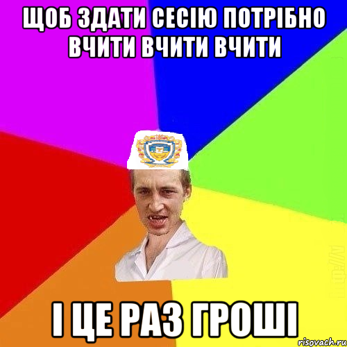 щоб здати сесію потрібно вчити вчити вчити і це раз гроші