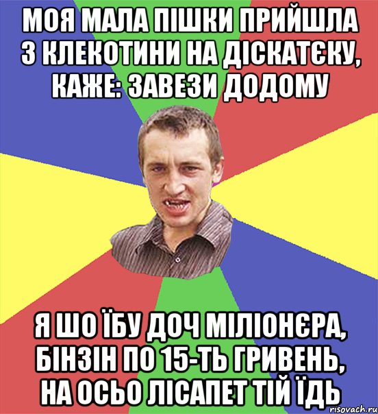 моя мала пішки прийшла з клекотини на діскатєку, каже: завези додому я шо їбу доч міліонєра, бінзін по 15-ть гривень, на осьо лісапет тій їдь, Мем чоткий паца