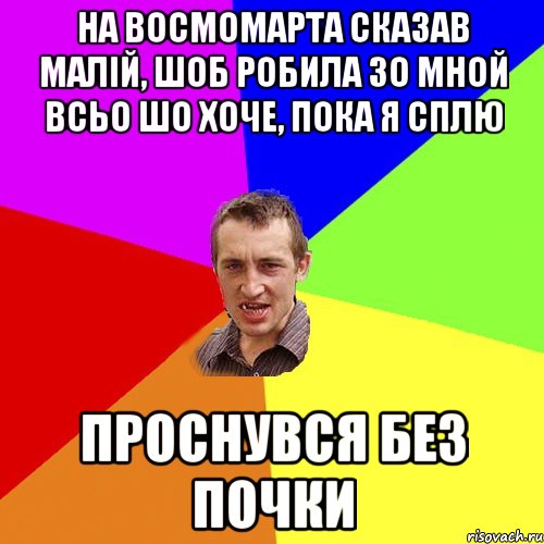 НА ВОСМОМАРТА СКАЗАВ МАЛІЙ, ШОБ РОБИЛА ЗО МНОЙ ВСЬО ШО ХОЧЕ, ПОКА Я СПЛЮ ПРОСНУВСЯ БЕЗ ПОЧКИ, Мем Чоткий паца