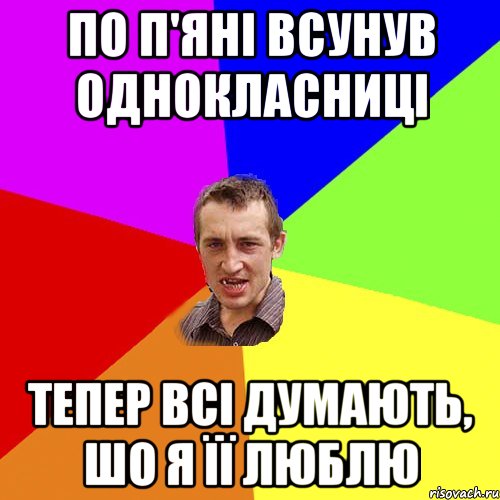 ПО П'ЯНІ ВСУНУВ ОДНОКЛАСНИЦІ ТЕПЕР ВСІ ДУМАЮТЬ, ШО Я ЇЇ ЛЮБЛЮ, Мем Чоткий паца