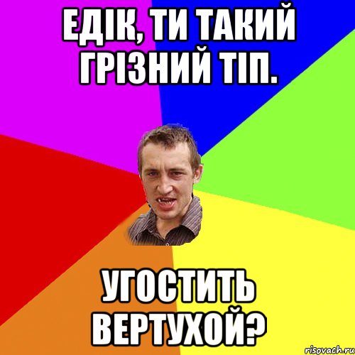 Едік, ТИ ТАКИЙ грізний тіп. угостить вертухой?, Мем Чоткий паца