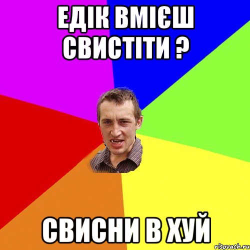 Едік вмієш свистіти ? свисни в хуй, Мем Чоткий паца