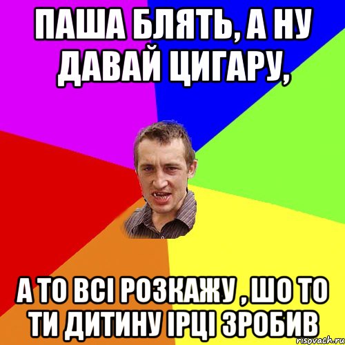 паша блять, а ну давай цигару, а то всі розкажу , шо то ти дитину Ірці зробив, Мем Чоткий паца