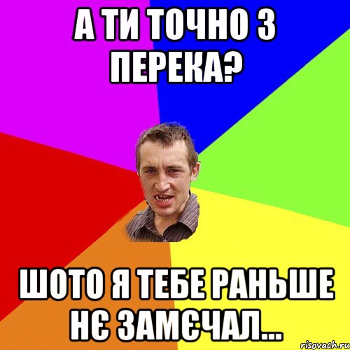 А ти точно з Перека? Шото я тебе раньше нє замєчал..., Мем Чоткий паца