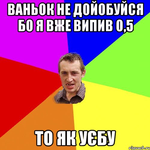 ВАНЬОК НЕ ДОЙОБУЙСЯ БО Я ВЖЕ ВИПИВ 0,5 ТО ЯК УЄБУ, Мем Чоткий паца