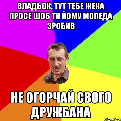 Владьок, тут тебе Жека просе шоб ти йому мопеда зробив не огорчай свого дружбана, Мем Чоткий паца