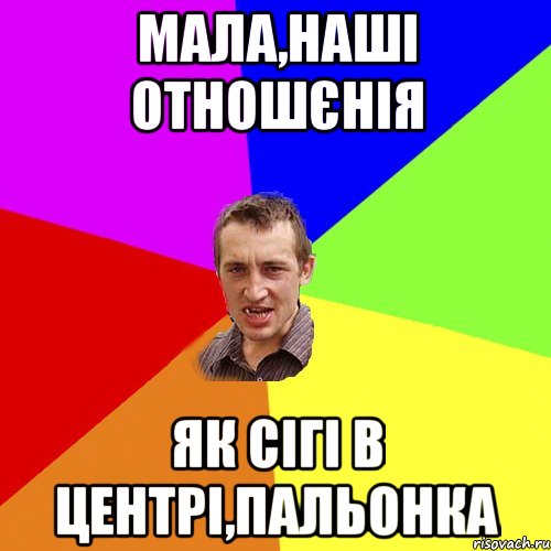 МАЛА,НАШІ ОТНОШЄНІЯ ЯК СІГІ В ЦЕНТРІ,ПАЛЬОНКА, Мем Чоткий паца