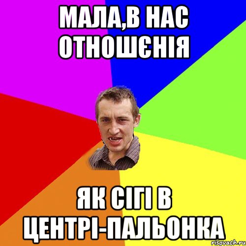 МАЛА,В НАС ОТНОШЄНІЯ ЯК СІГІ В ЦЕНТРІ-ПАЛЬОНКА, Мем Чоткий паца