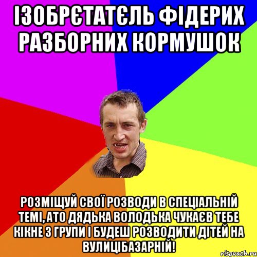 Ізобрєтатєль фідерих разборних кормушок Розміщуй свої розводи в спеціальній темі, ато дядька Володька Чукаєв тебе кікне з групи і будеш розводити дітей на вулицібазарній!, Мем Чоткий паца